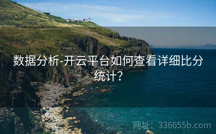数据分析-开云平台如何查看详细比分统计？