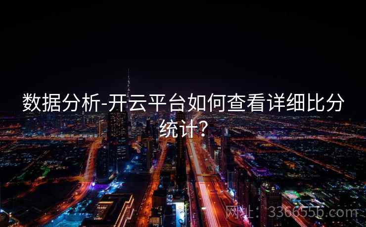 数据分析-开云平台如何查看详细比分统计？