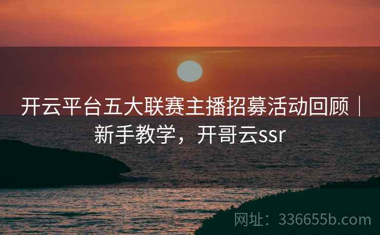 开云平台五大联赛主播招募活动回顾｜新手教学，开哥云ssr