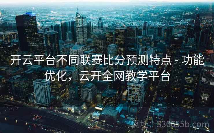 开云平台不同联赛比分预测特点 - 功能优化，云开全网教学平台