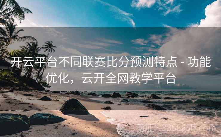 开云平台不同联赛比分预测特点 - 功能优化，云开全网教学平台