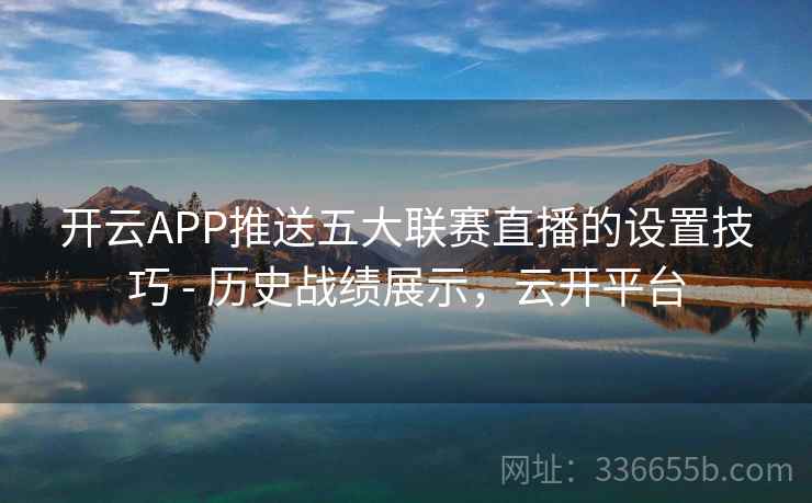开云APP推送五大联赛直播的设置技巧 - 历史战绩展示，云开平台