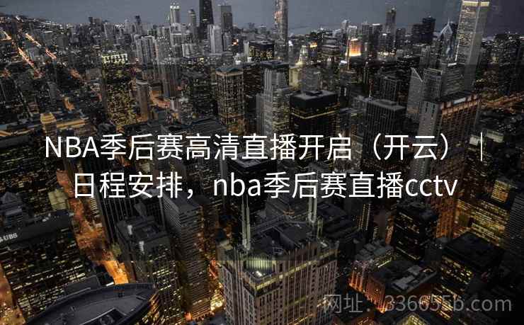 NBA季后赛高清直播开启（开云）｜日程安排，nba季后赛直播cctv
