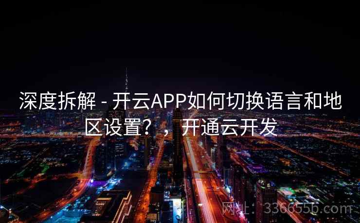 深度拆解 - 开云APP如何切换语言和地区设置？，开通云开发