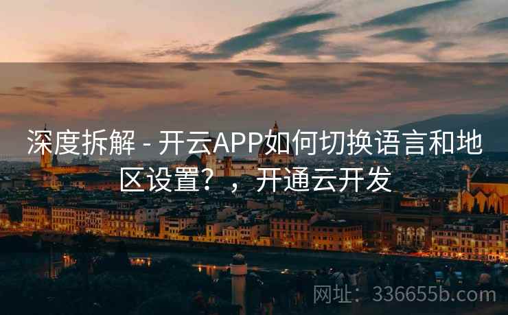 深度拆解 - 开云APP如何切换语言和地区设置？，开通云开发