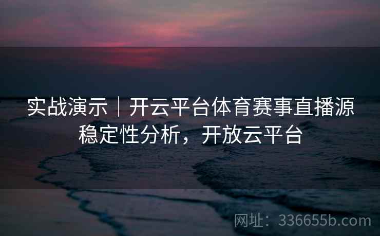 实战演示｜开云平台体育赛事直播源稳定性分析，开放云平台