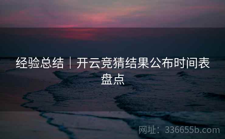 经验总结｜开云竞猜结果公布时间表盘点