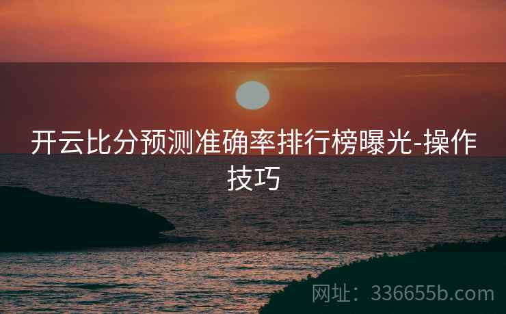 开云比分预测准确率排行榜曝光-操作技巧