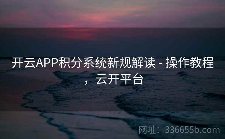 开云APP积分系统新规解读 - 操作教程，云开平台