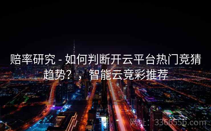 赔率研究 - 如何判断开云平台热门竞猜趋势？，智能云竞彩推荐