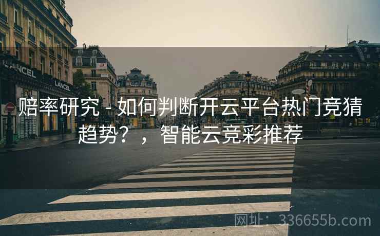 赔率研究 - 如何判断开云平台热门竞猜趋势？，智能云竞彩推荐