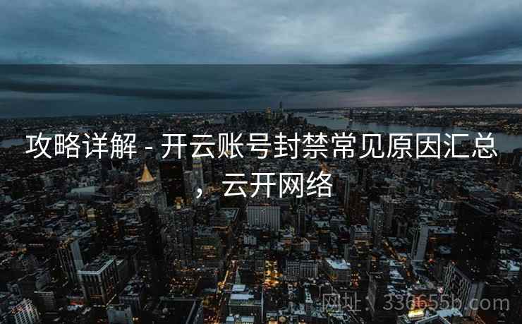 攻略详解 - 开云账号封禁常见原因汇总，云开网络