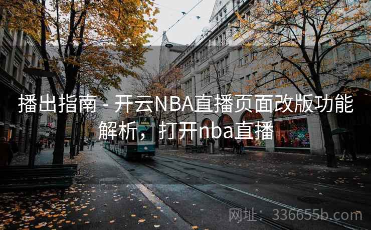 播出指南 - 开云NBA直播页面改版功能解析，打开nba直播