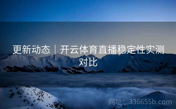 更新动态｜开云体育直播稳定性实测对比