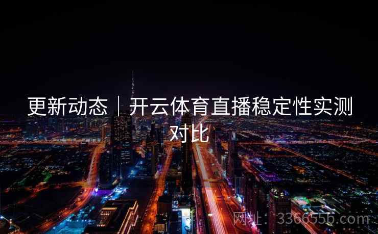 更新动态｜开云体育直播稳定性实测对比