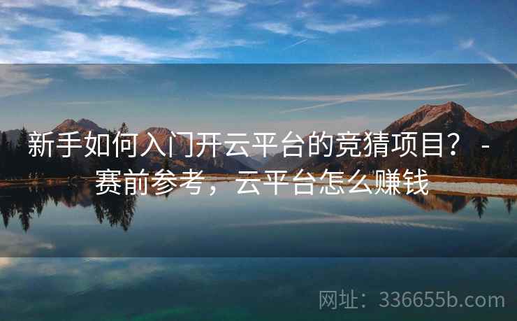 新手如何入门开云平台的竞猜项目？ - 赛前参考，云平台怎么赚钱