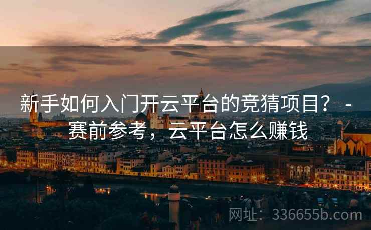 新手如何入门开云平台的竞猜项目？ - 赛前参考，云平台怎么赚钱
