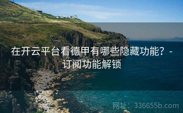 在开云平台看德甲有哪些隐藏功能？-订阅功能解锁