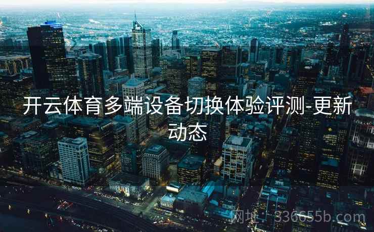 开云体育多端设备切换体验评测-更新动态