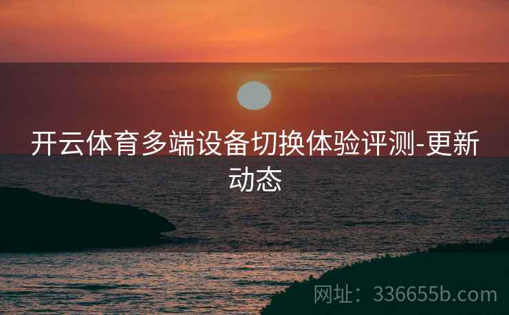 开云体育多端设备切换体验评测-更新动态