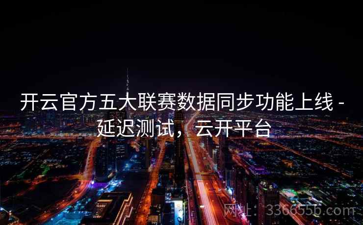开云官方五大联赛数据同步功能上线 - 延迟测试，云开平台