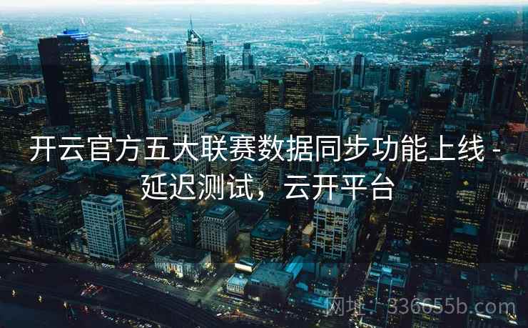 开云官方五大联赛数据同步功能上线 - 延迟测试，云开平台
