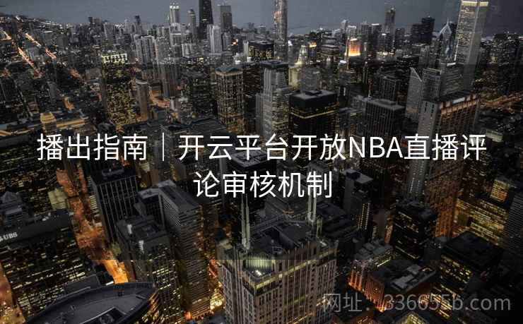 播出指南｜开云平台开放NBA直播评论审核机制