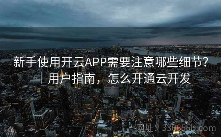 新手使用开云APP需要注意哪些细节？｜用户指南，怎么开通云开发