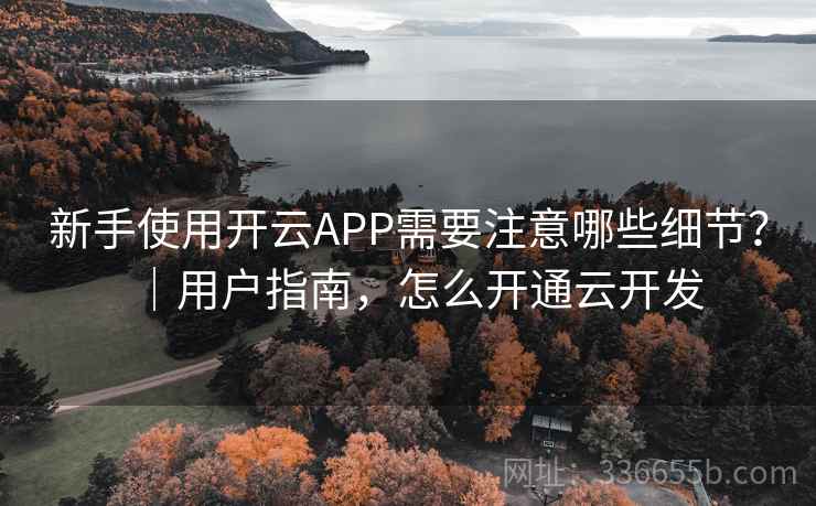 新手使用开云APP需要注意哪些细节？｜用户指南，怎么开通云开发