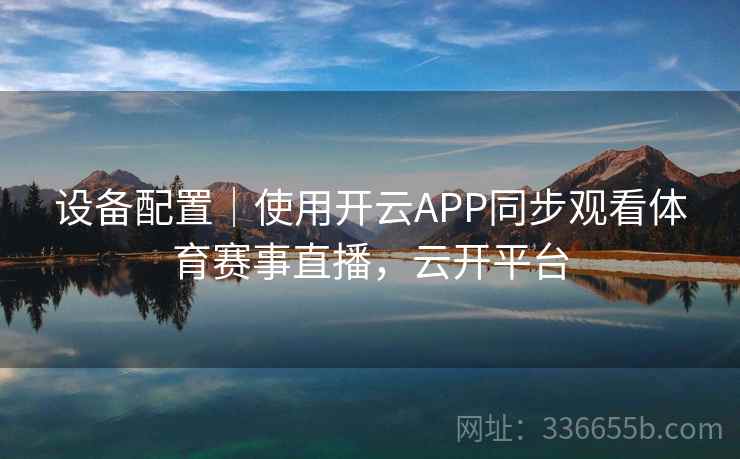 设备配置｜使用开云APP同步观看体育赛事直播，云开平台