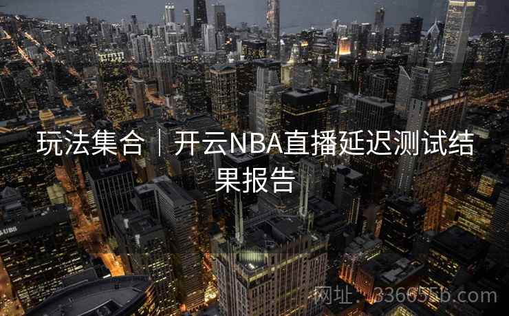 玩法集合｜开云NBA直播延迟测试结果报告