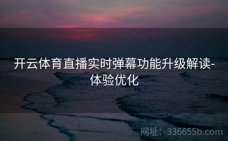 开云体育直播实时弹幕功能升级解读-体验优化