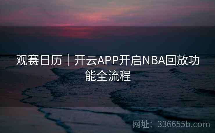 观赛日历｜开云APP开启NBA回放功能全流程