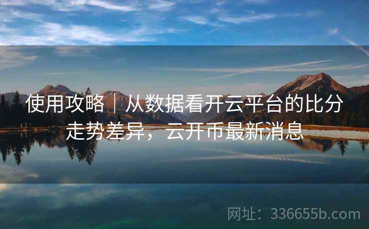 使用攻略｜从数据看开云平台的比分走势差异，云开币最新消息
