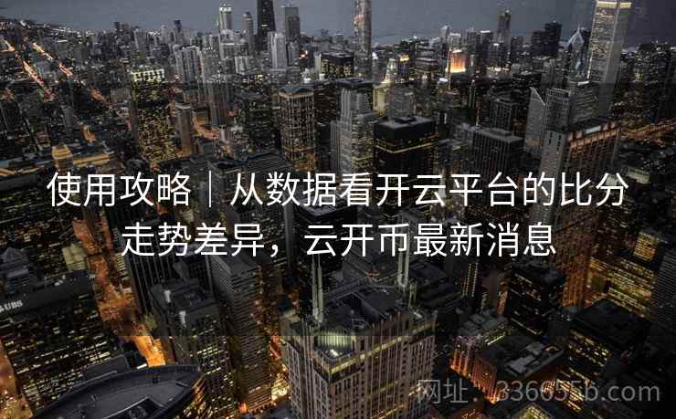 使用攻略｜从数据看开云平台的比分走势差异，云开币最新消息