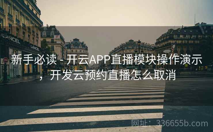 新手必读 - 开云APP直播模块操作演示，开发云预约直播怎么取消
