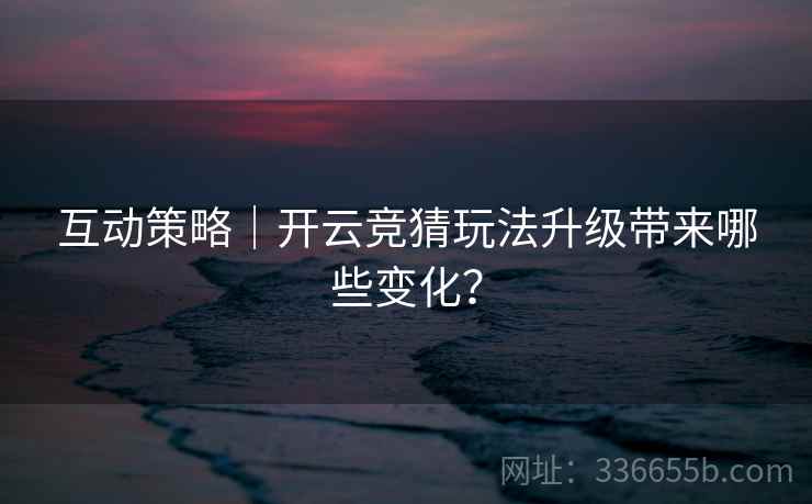 互动策略｜开云竞猜玩法升级带来哪些变化？