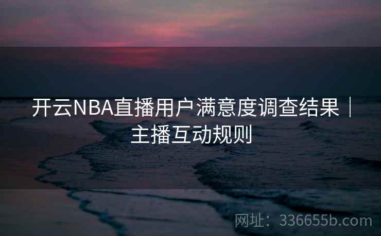 开云NBA直播用户满意度调查结果｜主播互动规则