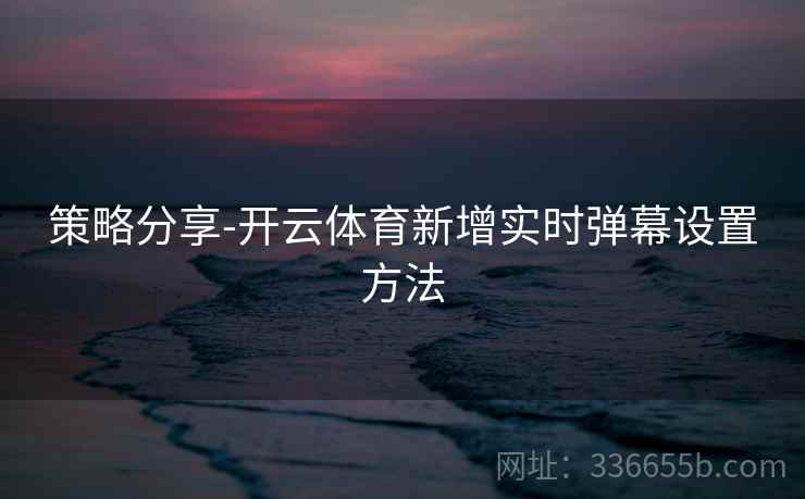 策略分享-开云体育新增实时弹幕设置方法
