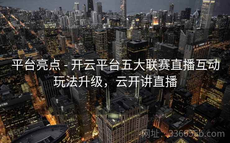 平台亮点 - 开云平台五大联赛直播互动玩法升级，云开讲直播