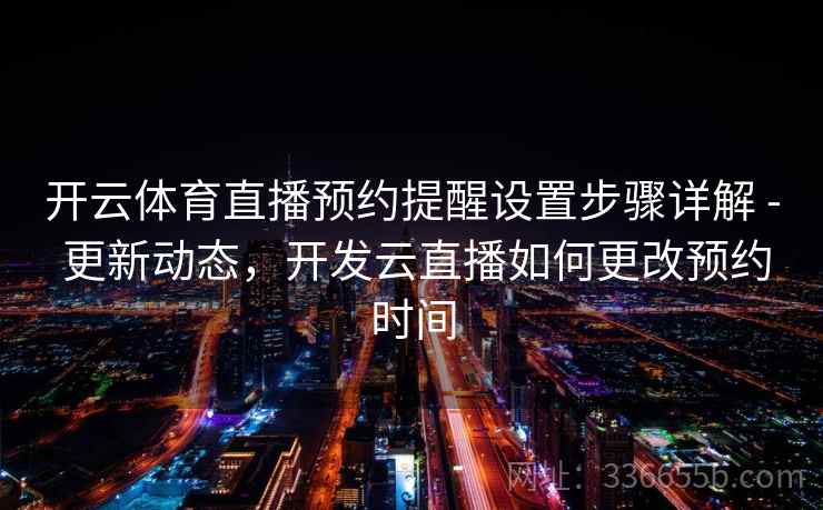 开云体育直播预约提醒设置步骤详解 - 更新动态，开发云直播如何更改预约时间