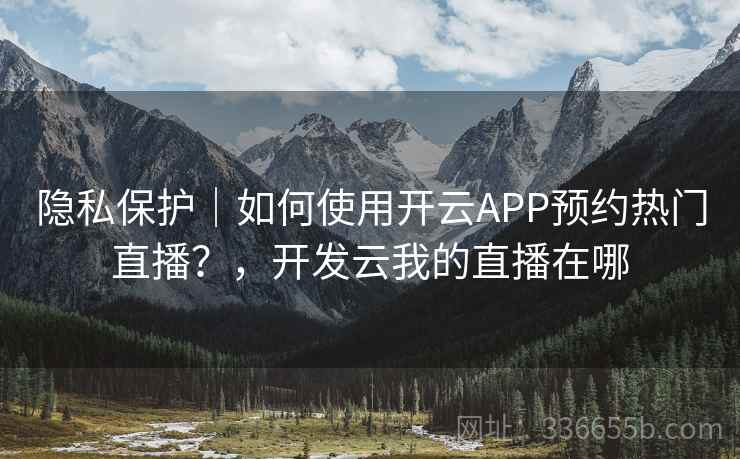 隐私保护｜如何使用开云APP预约热门直播？，开发云我的直播在哪