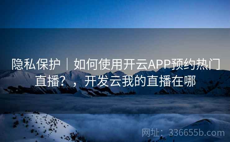 隐私保护｜如何使用开云APP预约热门直播？，开发云我的直播在哪