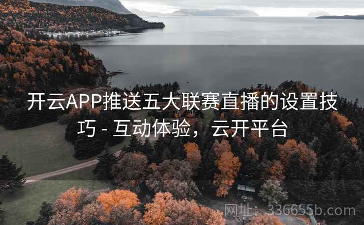 开云APP推送五大联赛直播的设置技巧 - 互动体验，云开平台