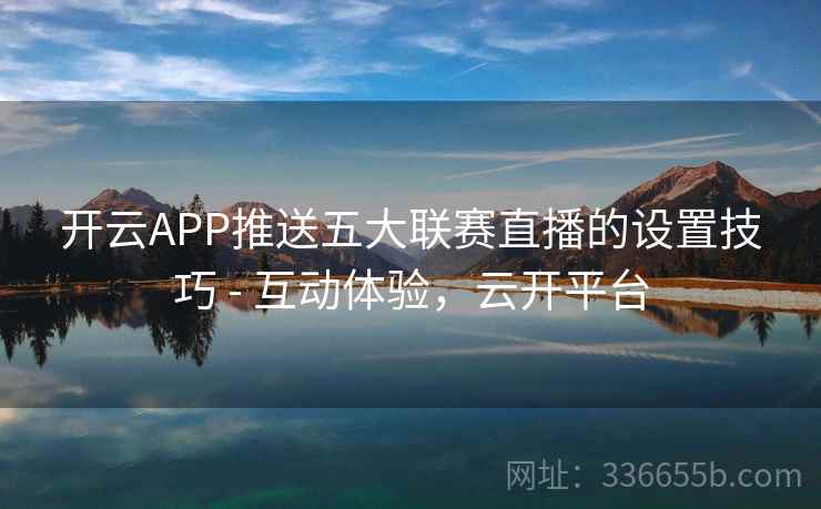 开云APP推送五大联赛直播的设置技巧 - 互动体验，云开平台