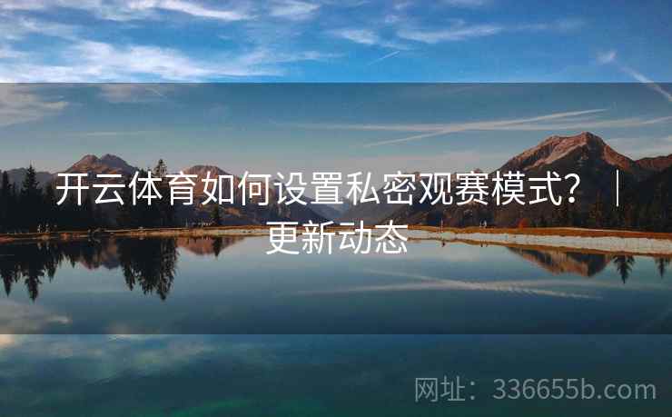 开云体育如何设置私密观赛模式？｜更新动态