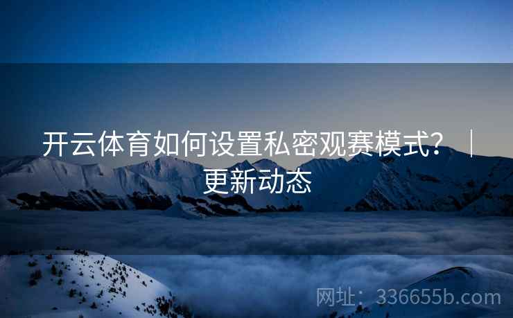 开云体育如何设置私密观赛模式？｜更新动态