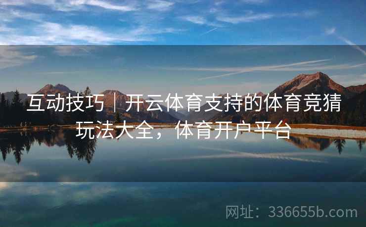 互动技巧｜开云体育支持的体育竞猜玩法大全，体育开户平台