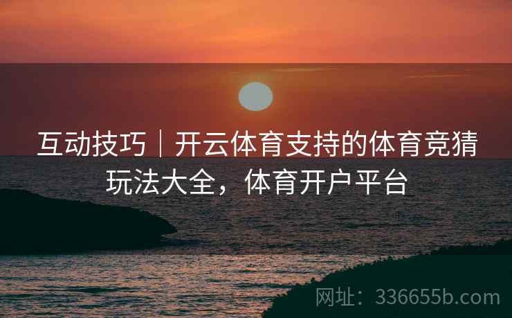 互动技巧｜开云体育支持的体育竞猜玩法大全，体育开户平台