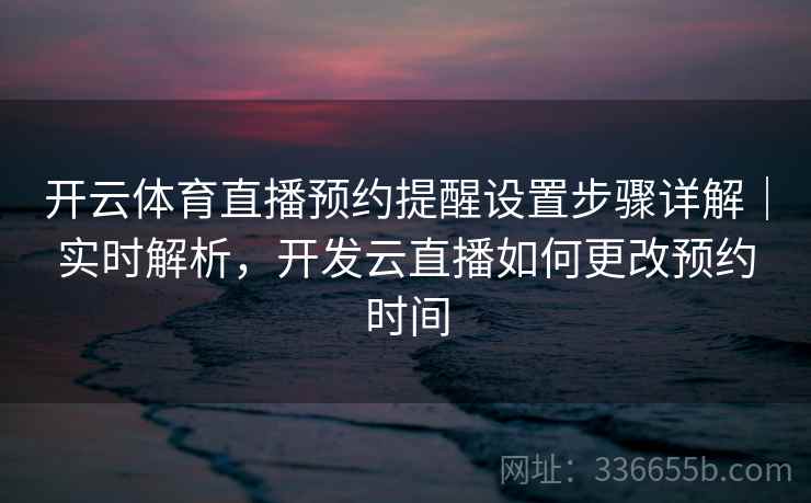 开云体育直播预约提醒设置步骤详解｜实时解析，开发云直播如何更改预约时间